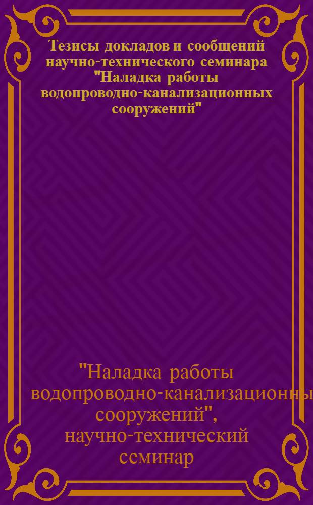 Тезисы докладов и сообщений научно-технического семинара "Наладка работы водопроводно-канализационных сооружений". 7-9 июня 1967 г., Таллин