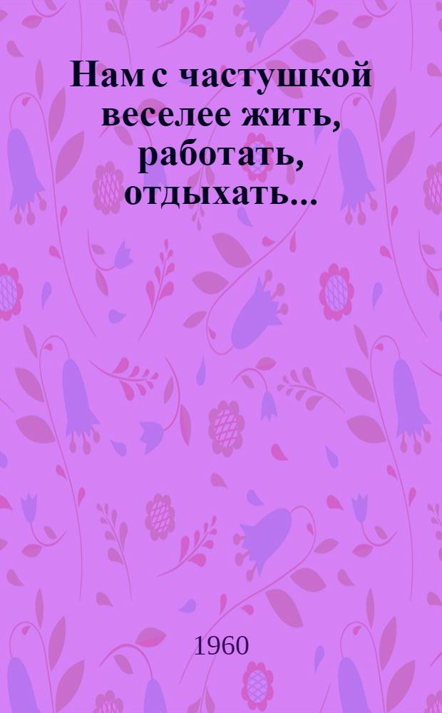 Нам с частушкой веселее жить, работать, отдыхать... : Сборник