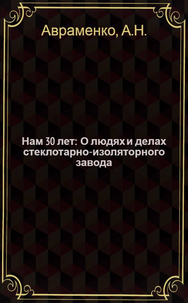Нам 30 лет : О людях и делах стеклотарно-изоляторного завода