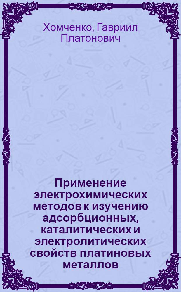 Применение электрохимических методов к изучению адсорбционных, каталитических и электролитических свойств платиновых металлов : Доклад на соискание учен. степени доктора хим. наук