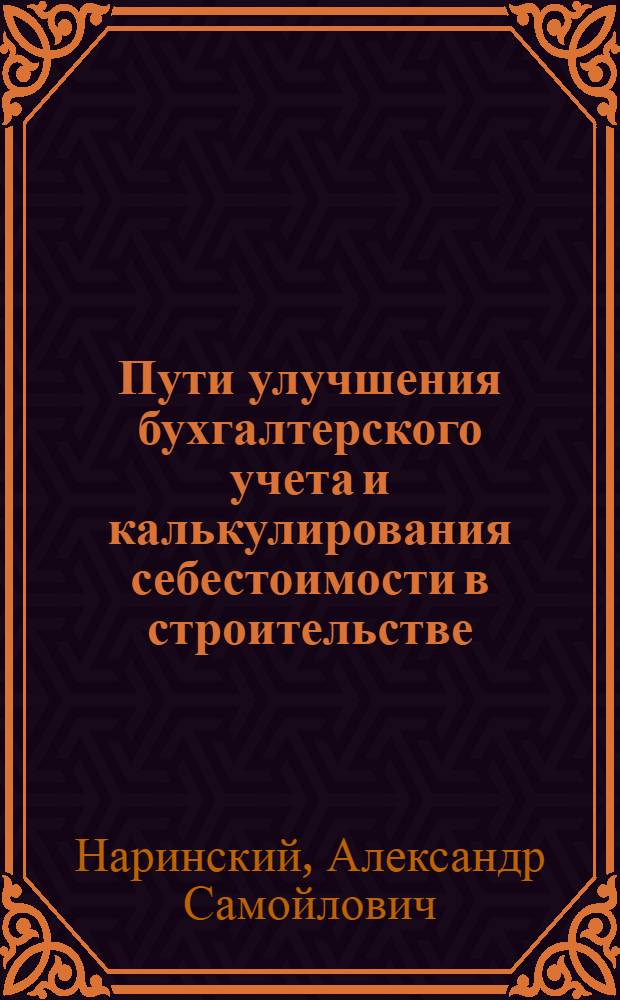 Пути улучшения бухгалтерского учета и калькулирования себестоимости в строительстве : Доклад на науч.-производ. совещании. Июнь 1964 г