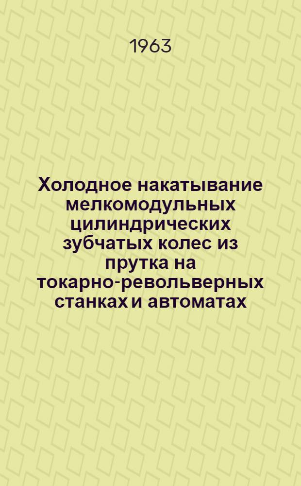 Холодное накатывание мелкомодульных цилиндрических зубчатых колес из прутка на токарно-револьверных станках и автоматах : Утв. 29/VI 1961 г.