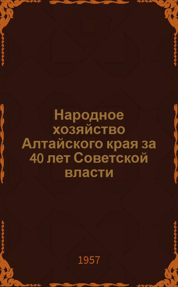 Народное хозяйство Алтайского края за 40 лет Советской власти : (Стат. сборник)