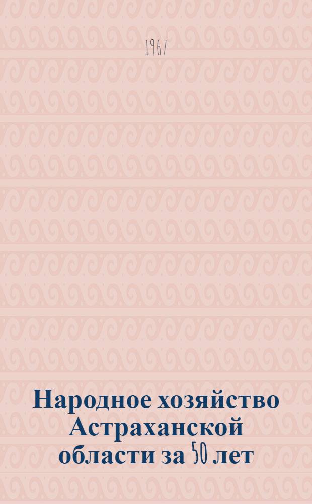 Народное хозяйство Астраханской области за 50 лет : Стат. сборник