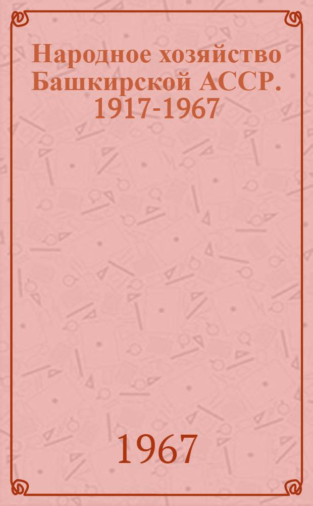 Народное хозяйство Башкирской АССР. [1917-1967] : Стат. сборник : На 1 янв. 1967 г.