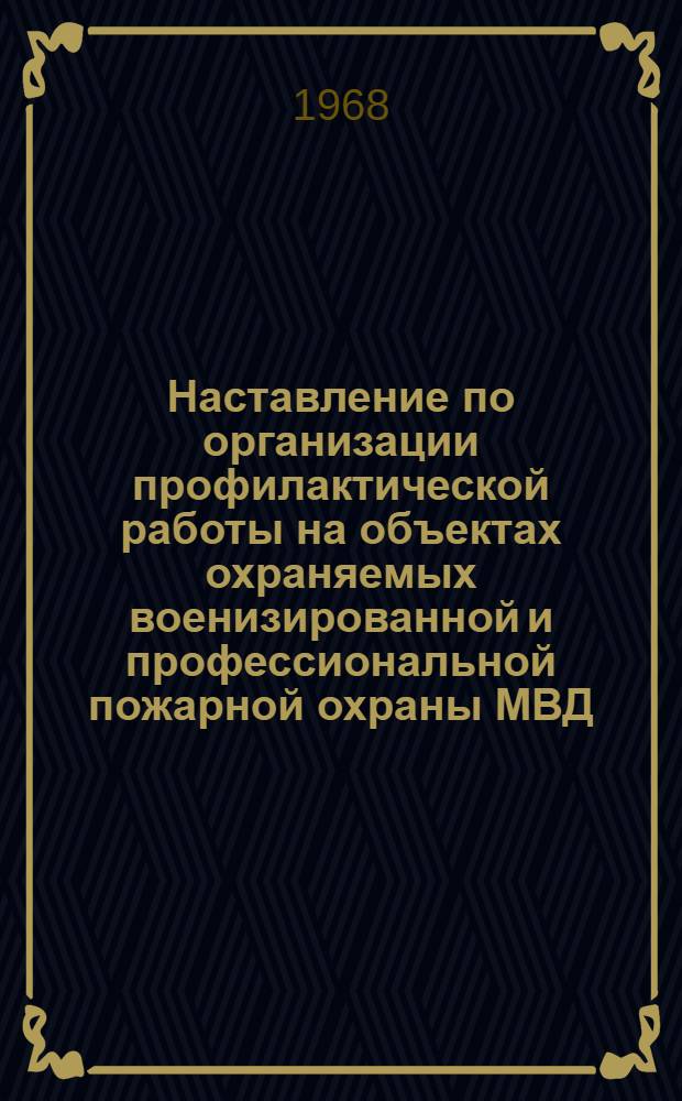 Наставление по организации профилактической работы на объектах охраняемых военизированной и профессиональной пожарной охраны МВД : Утв. 27/XI 1968 г.