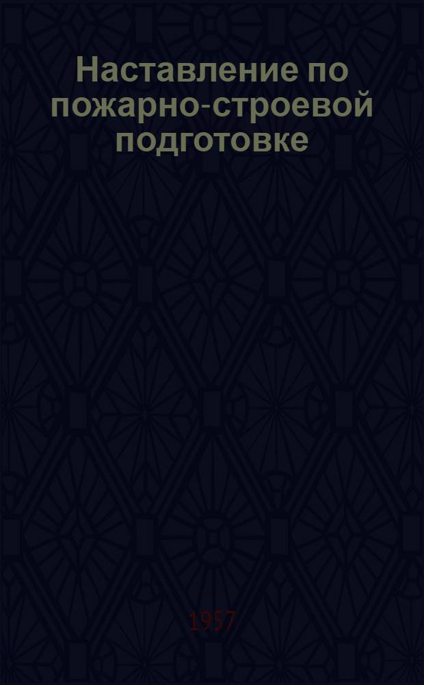 Наставление по пожарно-строевой подготовке : Утв. 6/III 1957 г