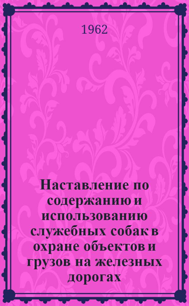 Наставление по содержанию и использованию служебных собак в охране объектов и грузов на железных дорогах : Утв. 11/IV 1962 г.