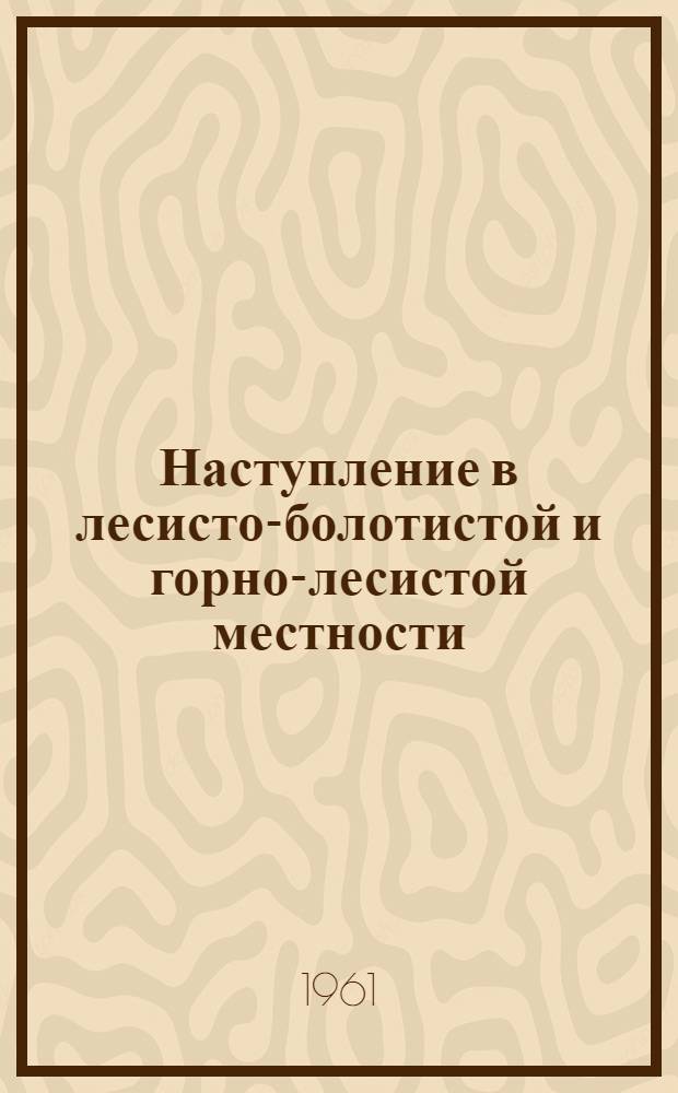 Наступление в лесисто-болотистой и горно-лесистой местности : (Сборник тактич. примеров наступления войск стрелкового корпуса по опыту Великой Отечеств. войны в 1944 г.) : Сборник статей