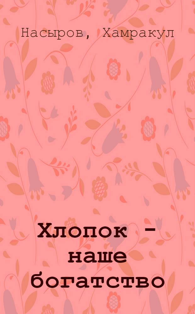 Хлопок - наше богатство : Из опыта работы колхоза "Москва" Джизак. района Самарк. обл. УзбССР