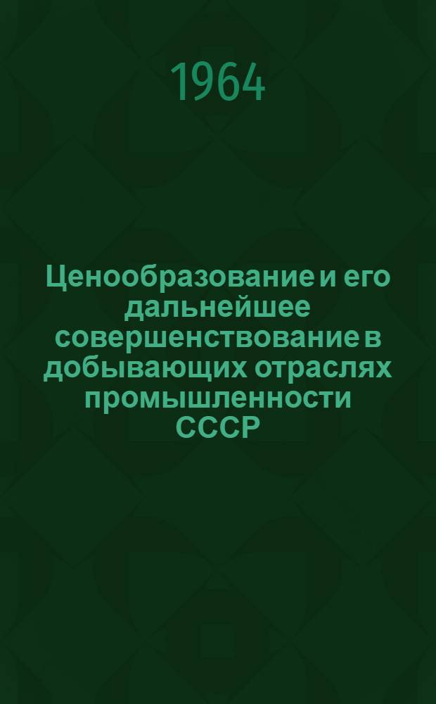Ценообразование и его дальнейшее совершенствование в добывающих отраслях промышленности СССР : (Тезисы докладов и выступлений к сессии Науч. совета по проблемам ценообразования)