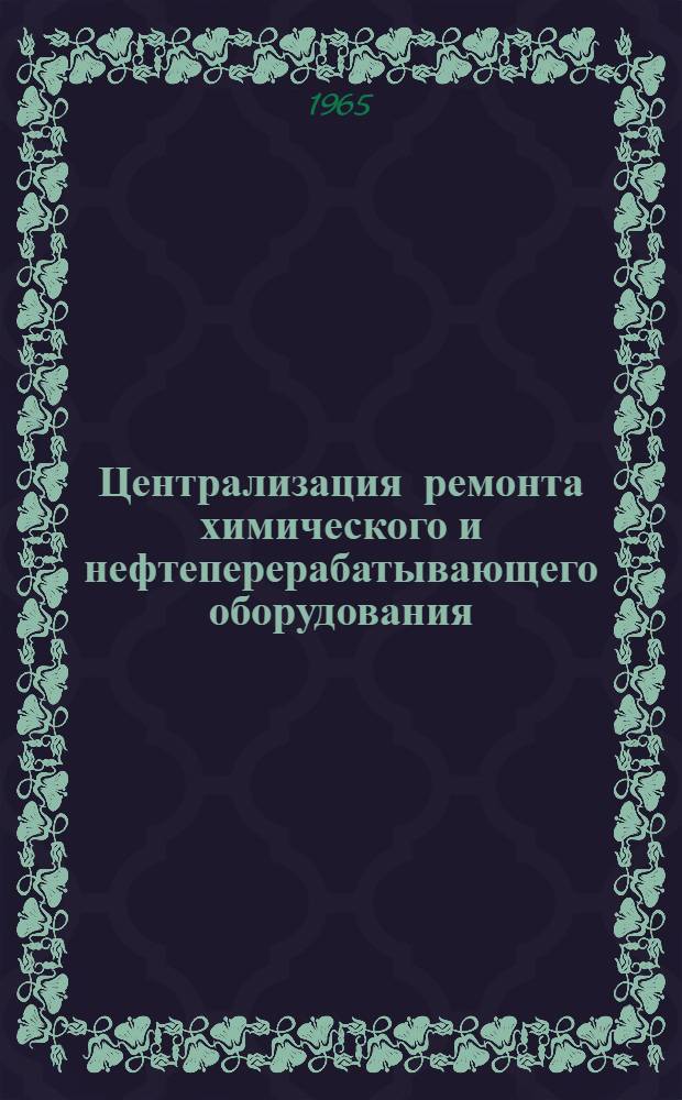 Централизация ремонта химического и нефтеперерабатывающего оборудования : (Опыт работы ремонтных трестов Сред.-Волж. совнархоза)