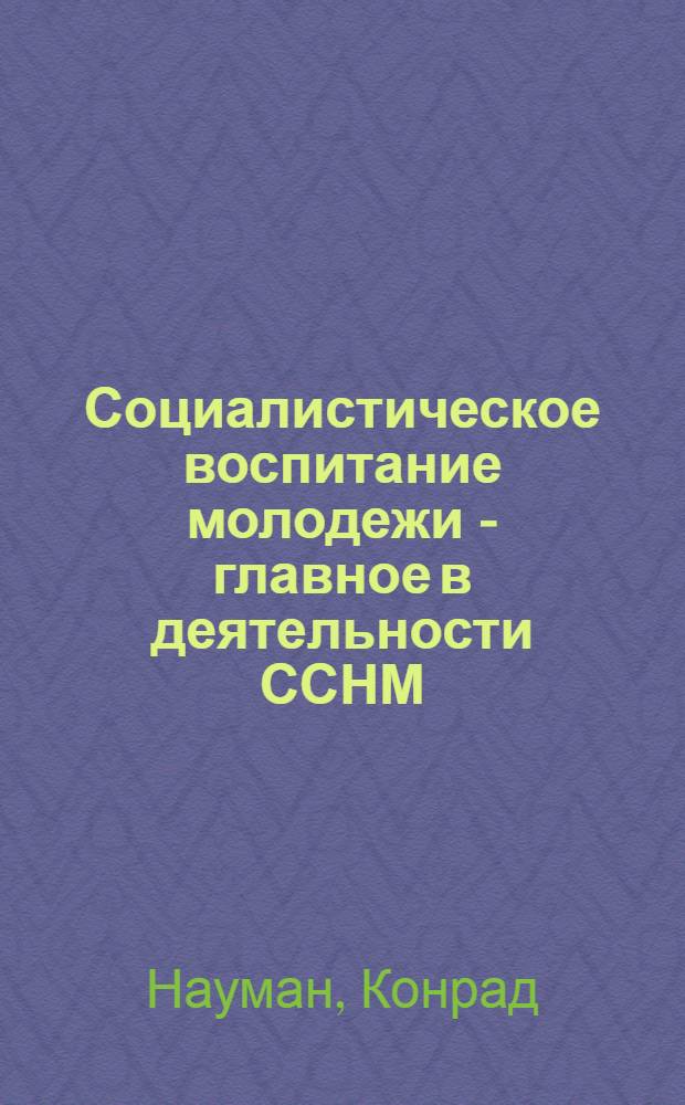 Социалистическое воспитание молодежи - главное в деятельности ССНМ : Лекция, прочит. в Центр. комсомольской школе при ЦК ВЛКСМ в марте 1958 г