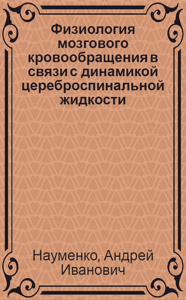 Физиология мозгового кровообращения в связи с динамикой цереброспинальной жидкости : Доклад по совокупности опубл. работ, представл. вместо дис. на соискание учен. степени доктора мед. наук