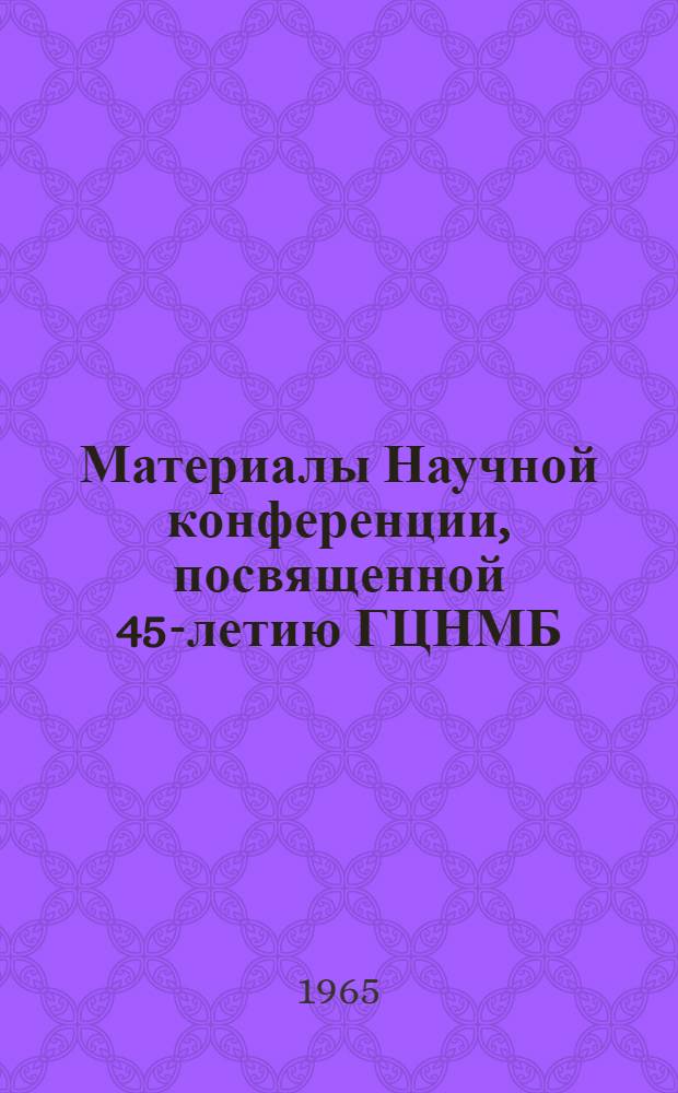Материалы Научной конференции, посвященной 45-летию ГЦНМБ
