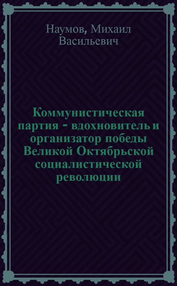Коммунистическая партия - вдохновитель и организатор победы Великой Октябрьской социалистической революции