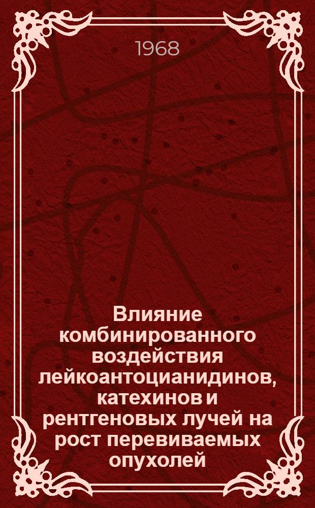 Влияние комбинированного воздействия лейкоантоцианидинов, катехинов и рентгеновых лучей на рост перевиваемых опухолей : Автореферат дис. на соискание учен. степени канд. мед. наук : (763)