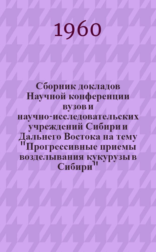 Сборник докладов Научной конференции вузов и научно-исследовательских учреждений Сибири и Дальнего Востока на тему "Прогрессивные приемы возделывания кукурузы в Сибири"