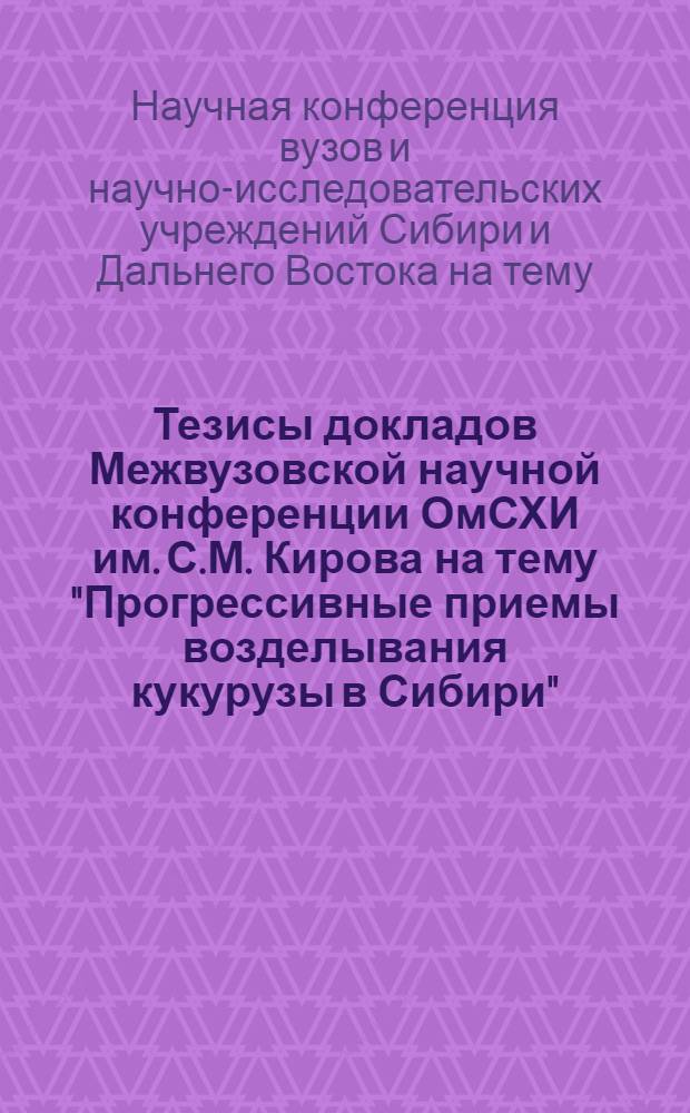 Тезисы докладов Межвузовской научной конференции ОмСХИ им. С.М. Кирова на тему "Прогрессивные приемы возделывания кукурузы в Сибири"