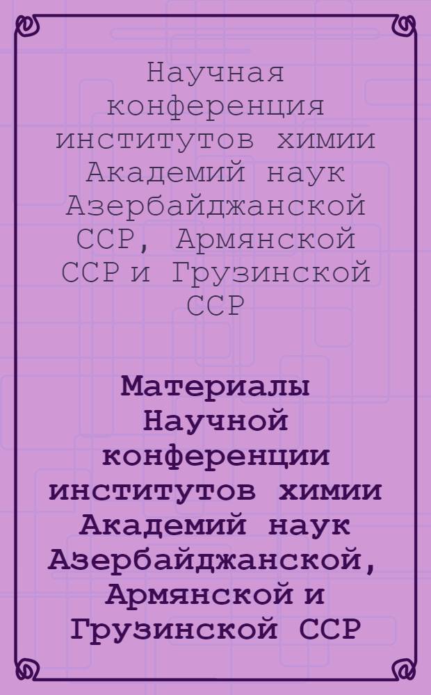 Материалы Научной конференции институтов химии Академий наук Азербайджанской, Армянской и Грузинской ССР
