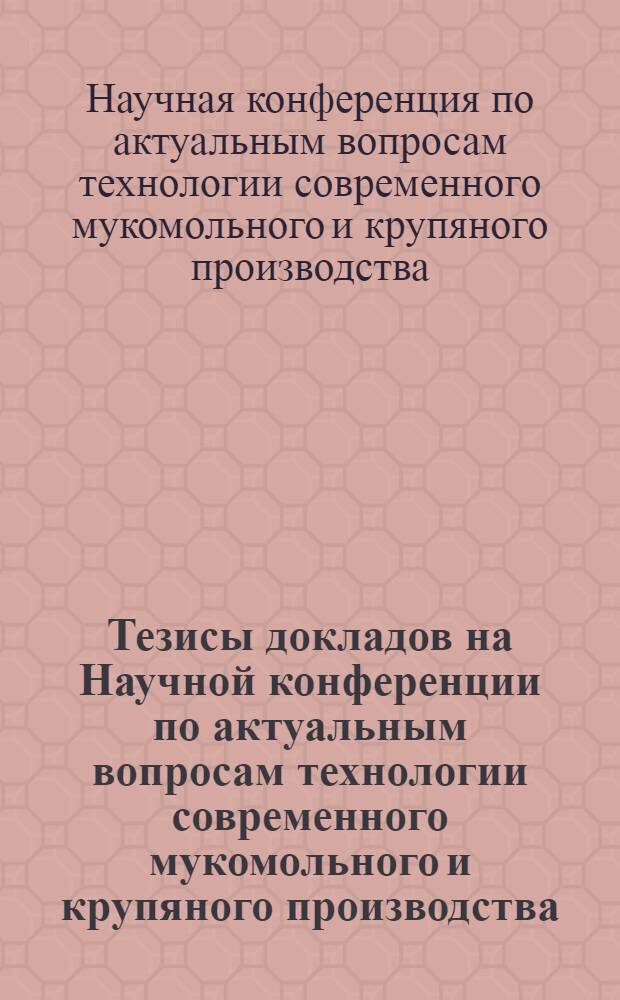 Тезисы докладов на Научной конференции по актуальным вопросам технологии современного мукомольного и крупяного производства. 20-22 октября 1966