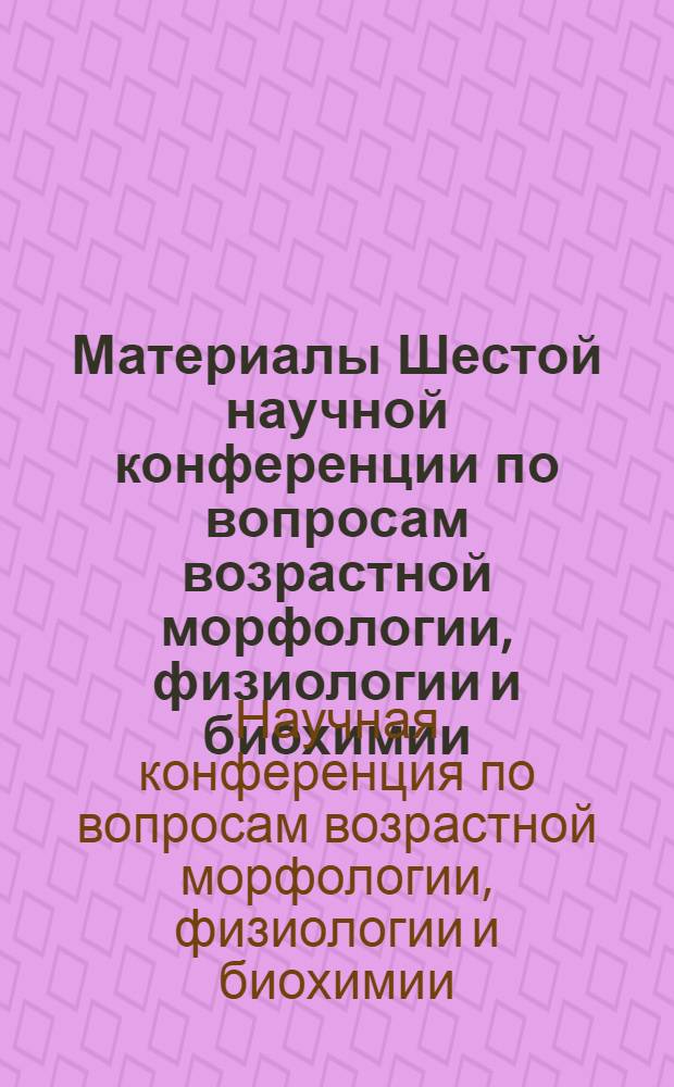 Материалы Шестой научной конференции по вопросам возрастной морфологии, физиологии и биохимии