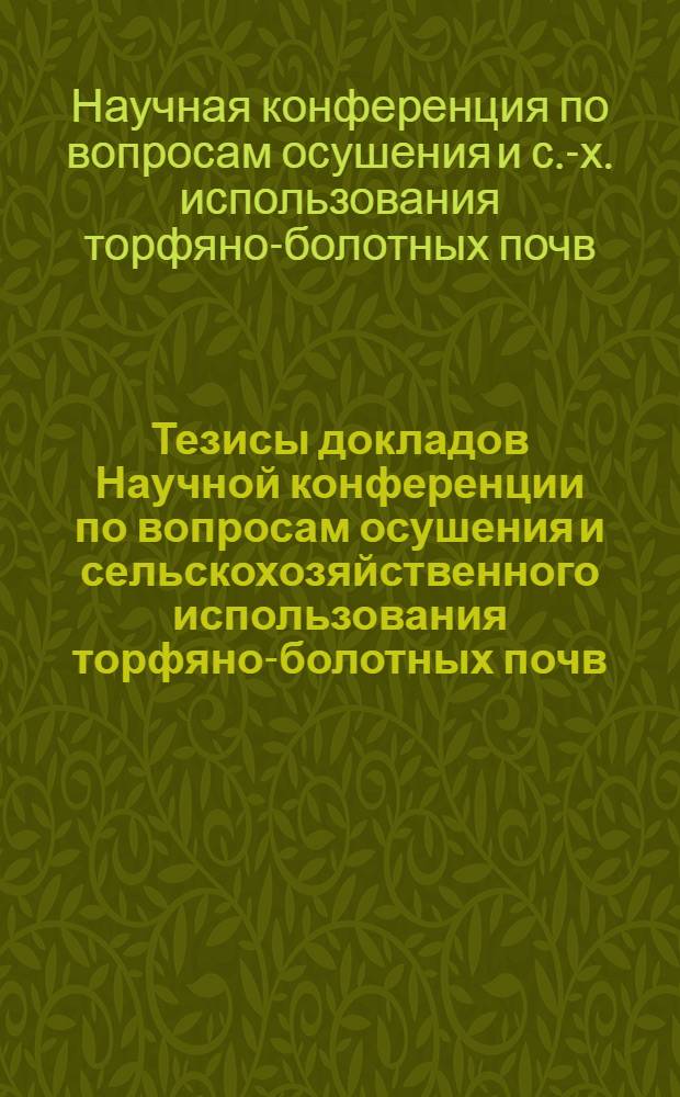 Тезисы докладов Научной конференции по вопросам осушения и сельскохозяйственного использования торфяно-болотных почв, посвященной 50-летию Сарненской научно-исследовательской станции по освоению болот