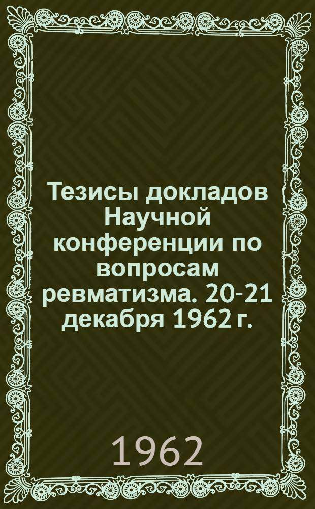 Тезисы докладов Научной конференции по вопросам ревматизма. 20-21 декабря 1962 г.