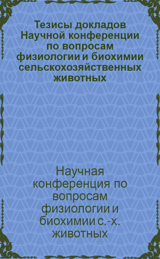 Тезисы докладов Научной конференции по вопросам физиологии и биохимии сельскохозяйственных животных. [6-8 июня 1963 г.]