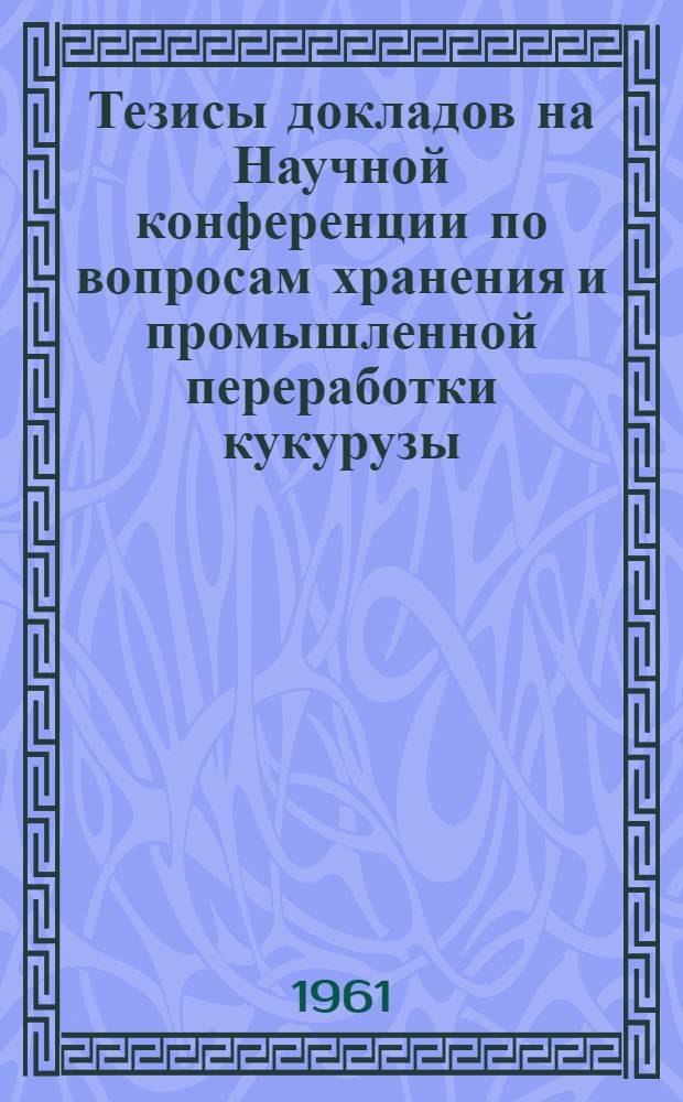 Тезисы докладов на Научной конференции по вопросам хранения и промышленной переработки кукурузы