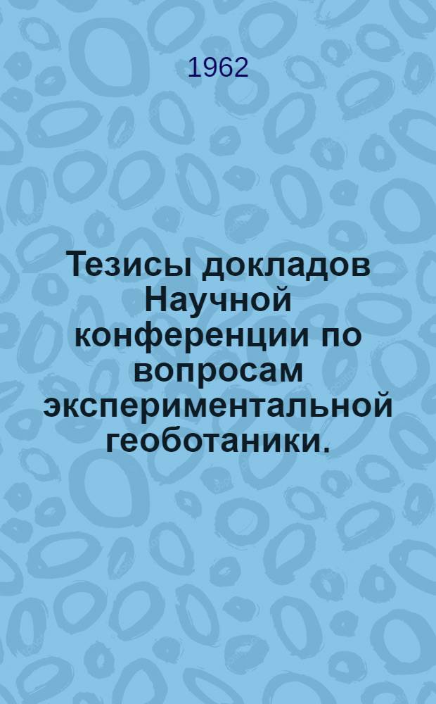 Тезисы докладов Научной конференции по вопросам экспериментальной геоботаники. (г. Казань, февраль 1962 г.)