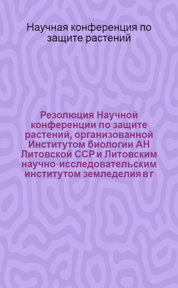 Резолюция Научной конференции по защите растений, организованной Институтом биологии АН Литовской ССР и Литовским научно-исследовательским институтом земледелия в г. Вильнюс 27-29 марта 1958 года