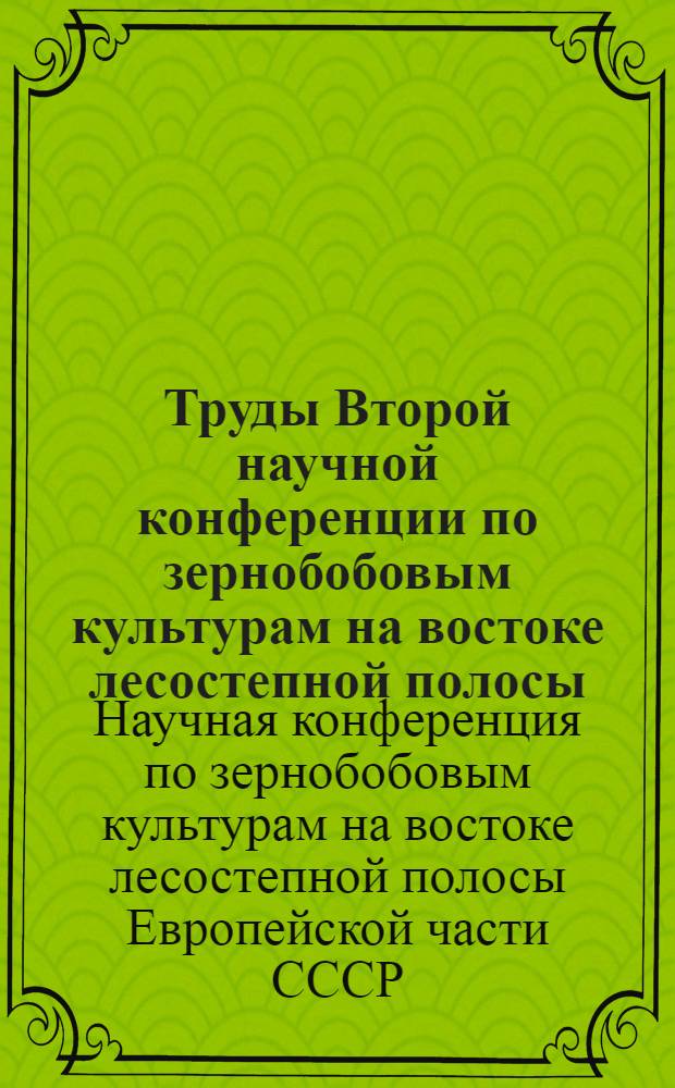Труды Второй научной конференции по зернобобовым культурам на востоке лесостепной полосы. 21-24 декабря 1965 г.