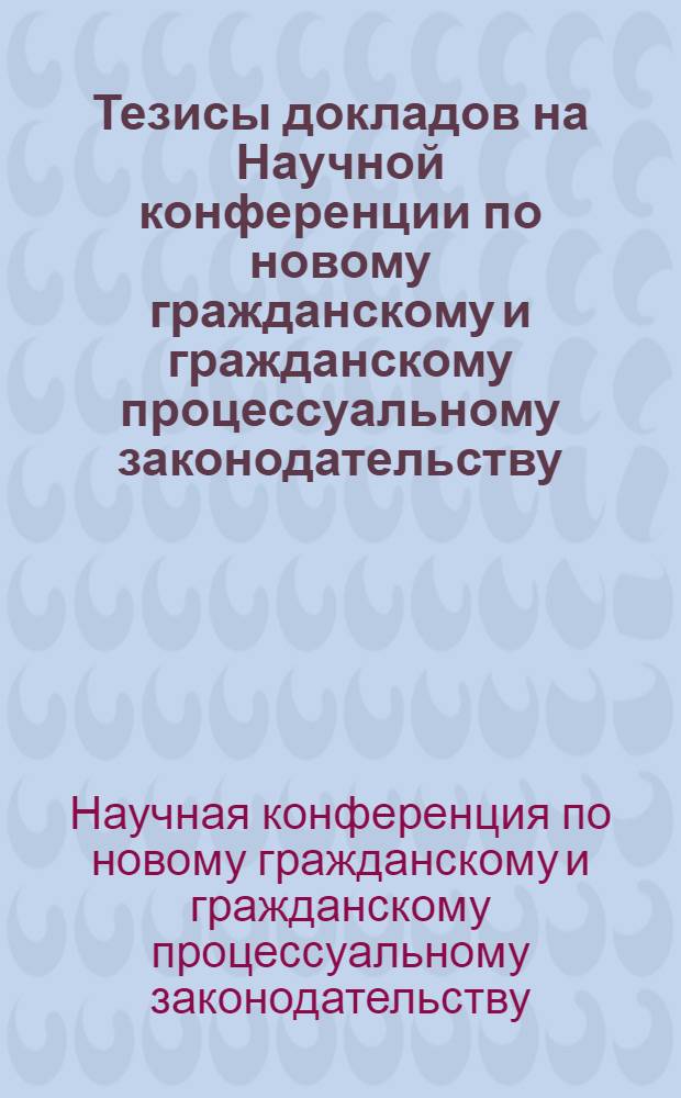 Тезисы докладов на Научной конференции по новому гражданскому и гражданскому процессуальному законодательству, которая состоится 26-27 ноября 1964 года
