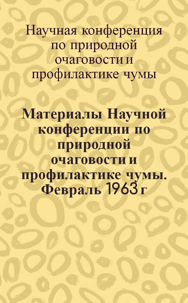 Материалы Научной конференции по природной очаговости и профилактике чумы. Февраль 1963 г.