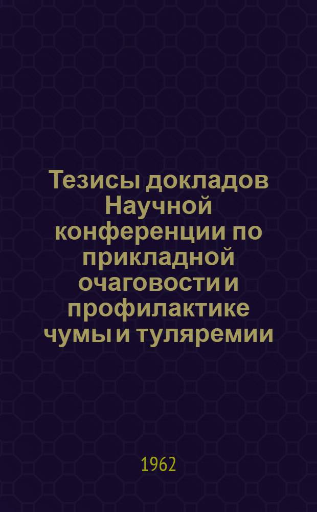 Тезисы докладов Научной конференции по прикладной очаговости и профилактике чумы и туляремии. 30 октября-2 ноября 1962 г.