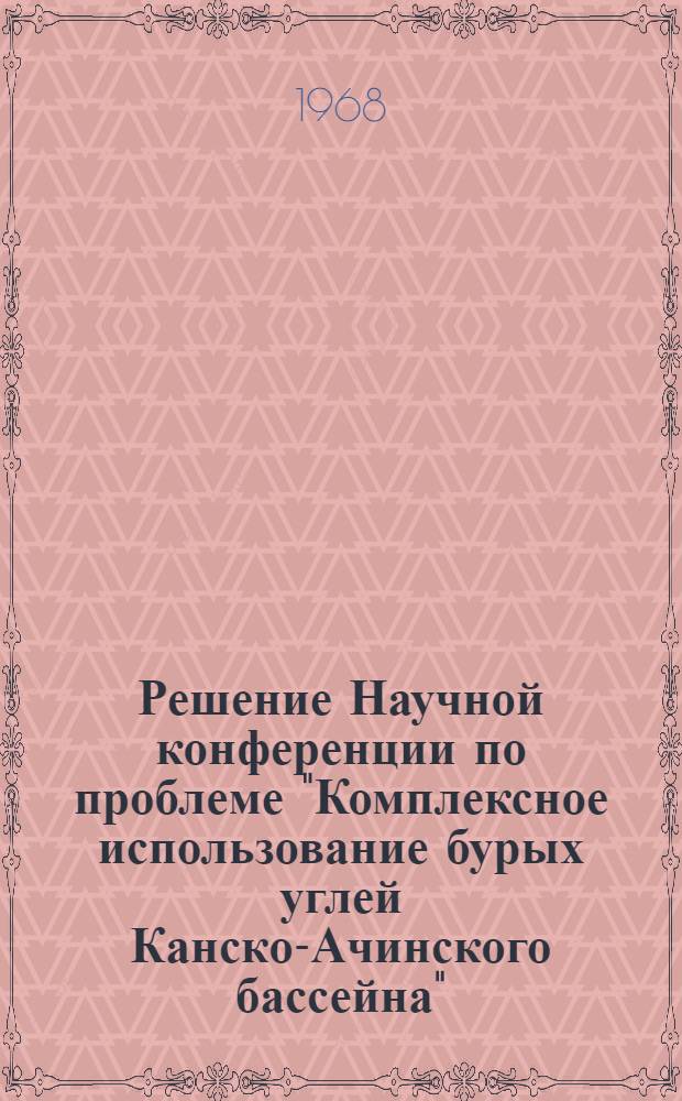 Решение Научной конференции по проблеме "Комплексное использование бурых углей Канско-Ачинского бассейна". г. Красноярск, 15-17 октября 1968 г.