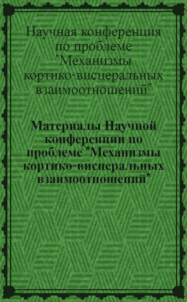 Материалы Научной конференции по проблеме "Механизмы кортико-висцеральных взаимоотношений" : (Тезисы докладов). 21-26 ноября 1960 г