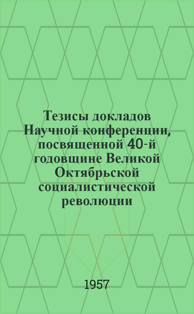 Тезисы докладов Научной конференции, посвященной 40-й годовщине Великой Октябрьской социалистической революции, по проблеме "Патогенез, клиника, терапия и профилактика лучевой болезни"
