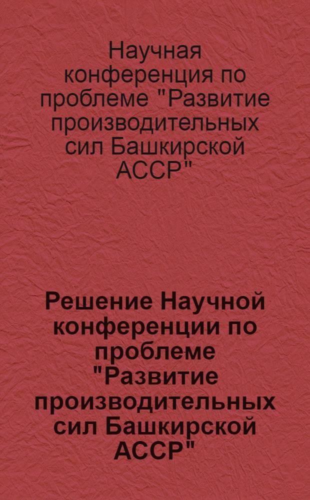Решение Научной конференции по проблеме "Развитие производительных сил Башкирской АССР", состоявшейся в г. Уфе 26-30 декабря 1966 г.