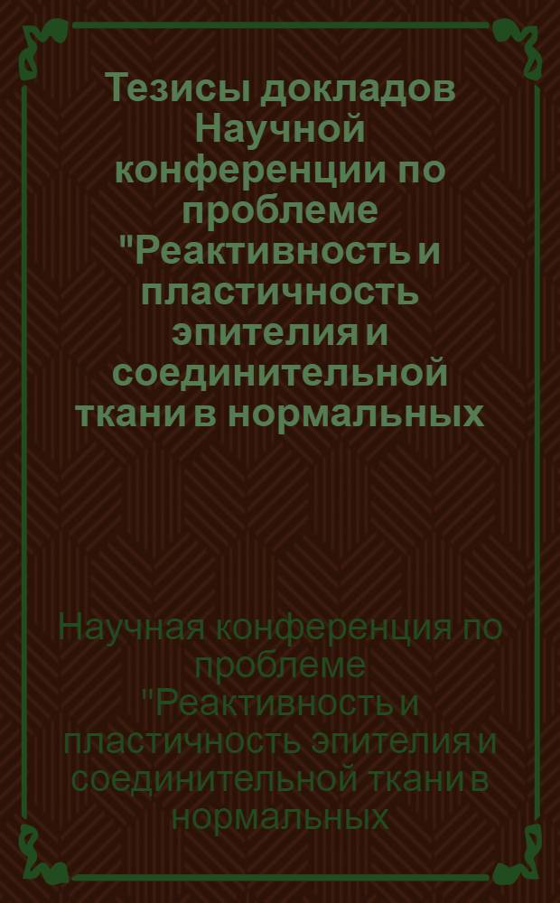 Тезисы докладов Научной конференции по проблеме "Реактивность и пластичность эпителия и соединительной ткани в нормальных, экспериментальных и патологических условиях", посвященной памяти члена-корреспондента Академии медицинских наук СССР, профессора Ф.М. Лазаренко. 17-20 сентября 1960 г.