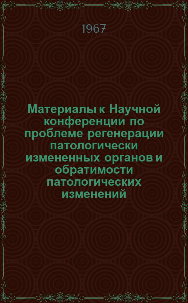 Материалы к Научной конференции по проблеме регенерации патологически измененных органов и обратимости патологических изменений
