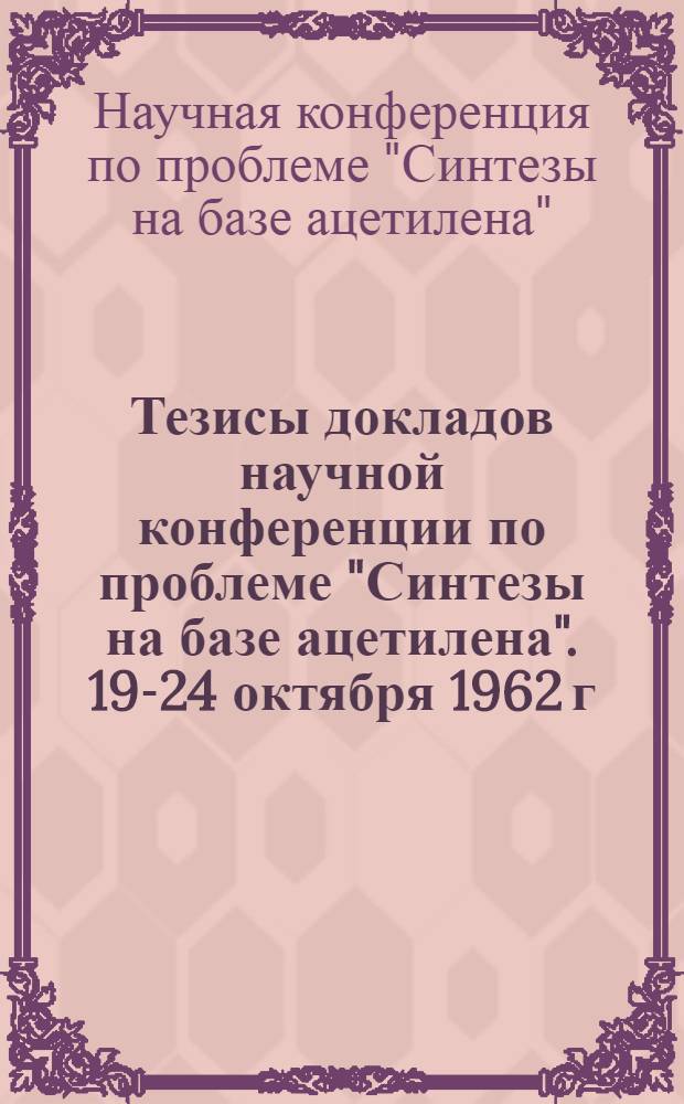 Тезисы докладов научной конференции по проблеме "Синтезы на базе ацетилена". 19-24 октября 1962 г. Ереван