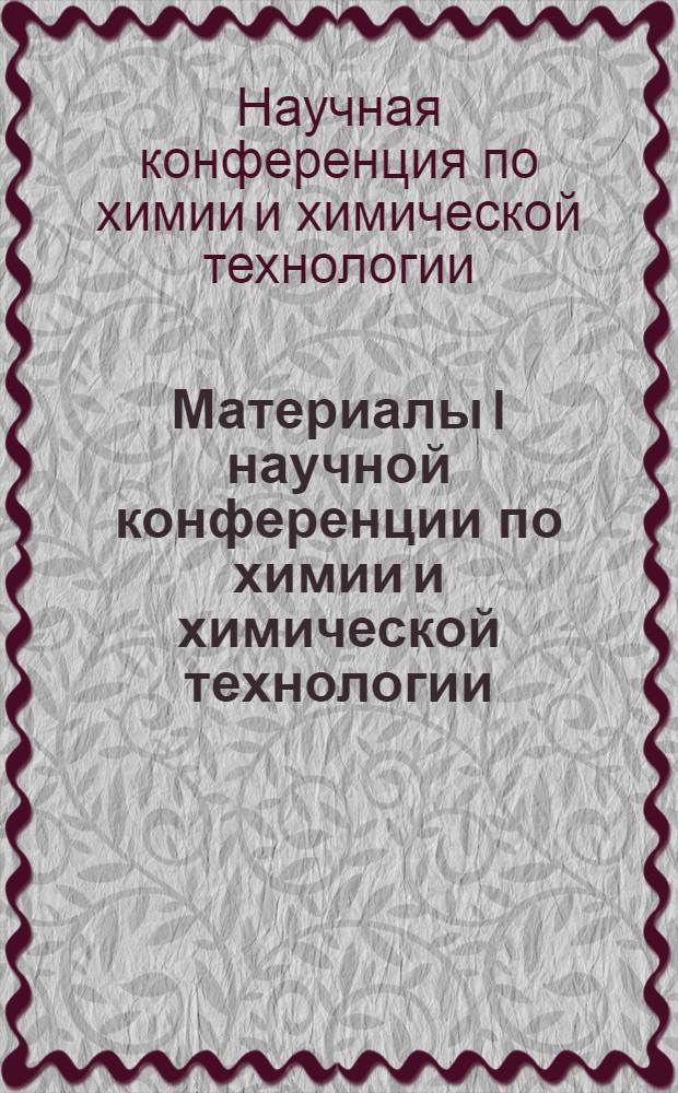 Материалы I научной конференции по химии и химической технологии