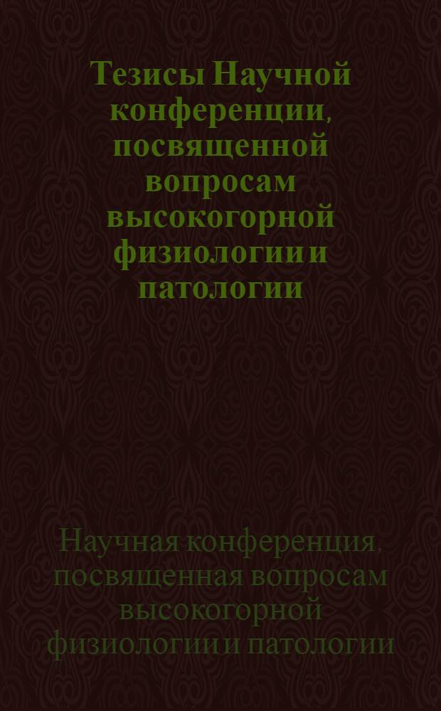 Тезисы Научной конференции, посвященной вопросам высокогорной физиологии и патологии. 10-12 октября 1962 г.