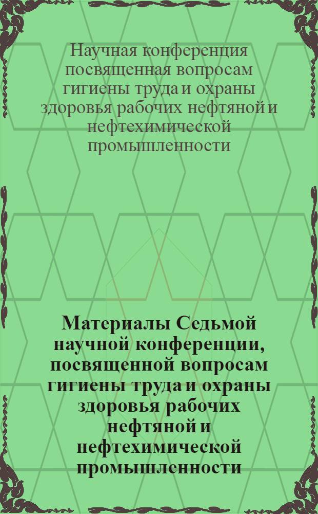 Материалы Седьмой научной конференции, посвященной вопросам гигиены труда и охраны здоровья рабочих нефтяной и нефтехимической промышленности. (17 мая 1968 г.)