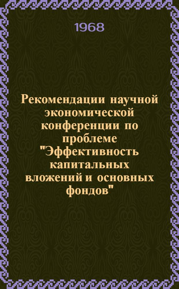 Рекомендации научной экономической конференции по проблеме "Эффективность капитальных вложений и основных фондов". [8-10 июня 1967 г.]