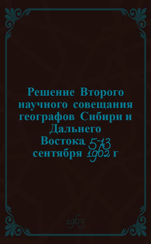 Решение Второго научного совещания географов Сибири и Дальнего Востока. [5-13 сентября 1962 г. Владивосток]