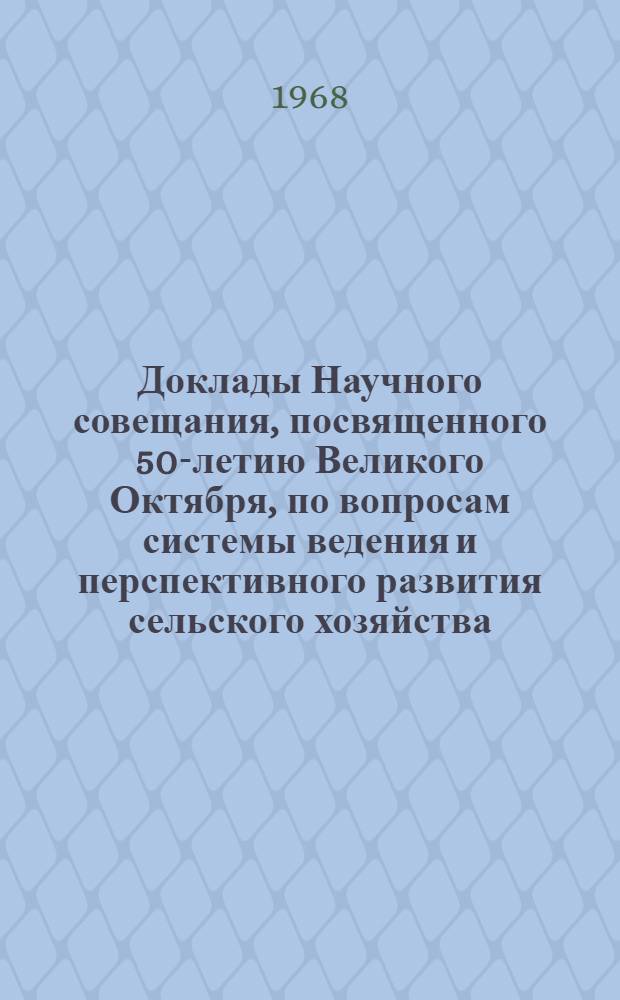 Доклады Научного совещания, посвященного 50-летию Великого Октября, по вопросам системы ведения и перспективного развития сельского хозяйства. (3-5 октября 1967 г.)