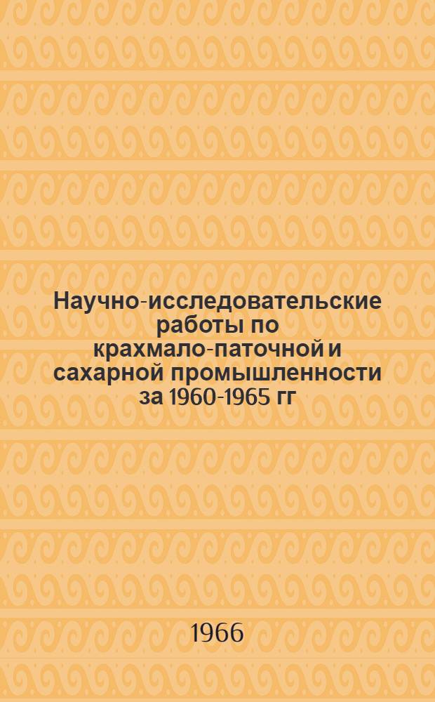 Научно-исследовательские работы по крахмало-паточной и сахарной промышленности за 1960-1965 гг.